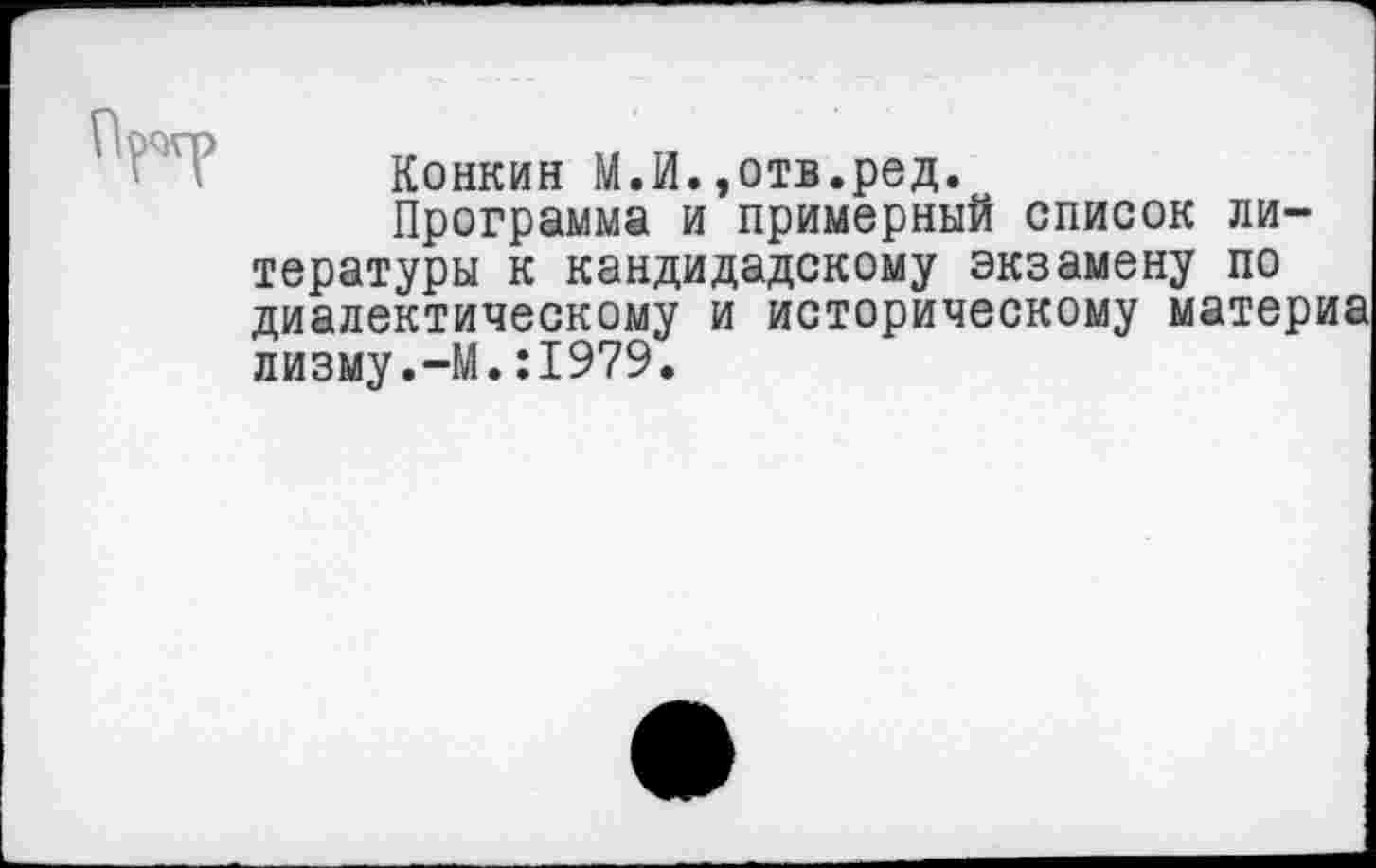 ﻿Конкин М.й.»отв.ред.
Программа и примерный список литературы к кандидадскому экзамену по диалектическому и историческому материа лизму.-М.:1979.